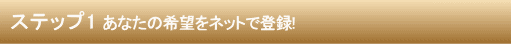 ステップ1 あなたの希望をネットで登録!